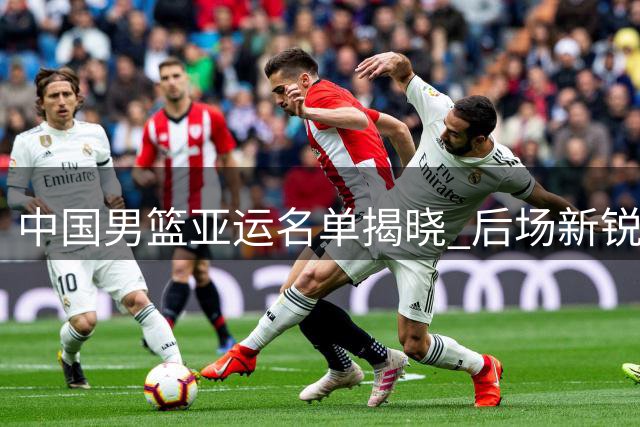 中国男篮亚运名单揭晓 后场新锐领衔出征