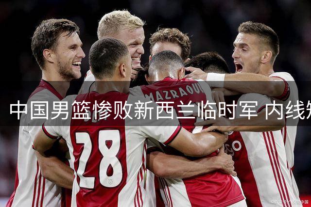 中国男篮惨败新西兰临时军 内线短板暴露无遗