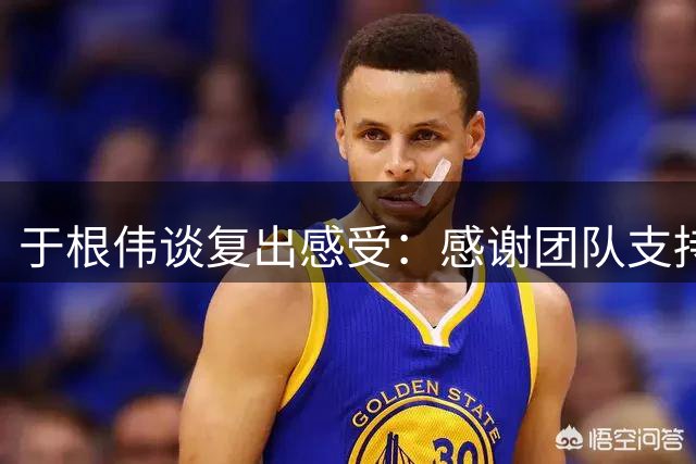 于根伟谈复出感受：感谢团队支持，期待重返赛场