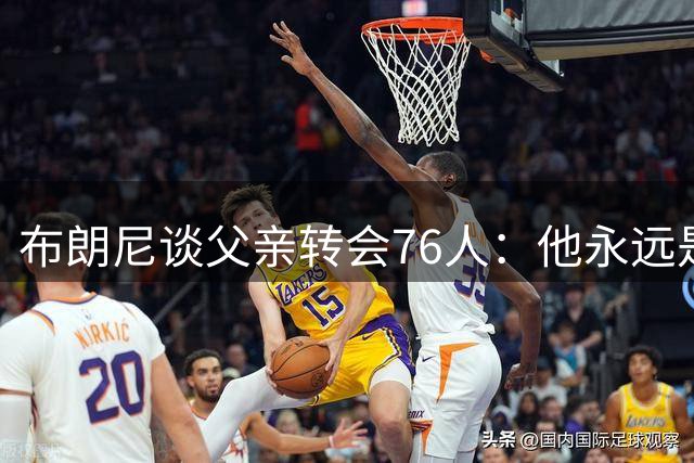布朗尼谈父亲转会76人：他永远是我爸爸