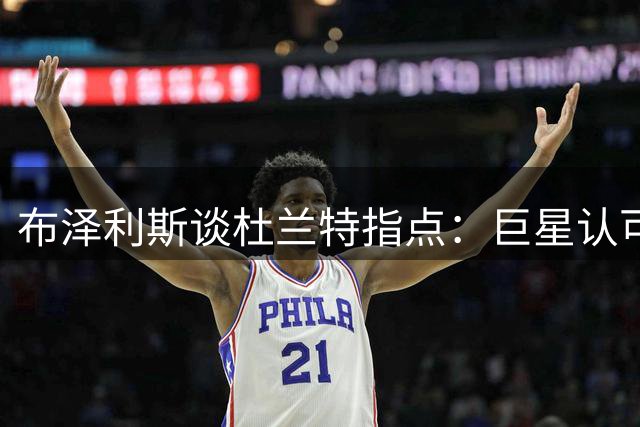 布泽利斯谈杜兰特指点：巨星认可激励我成长