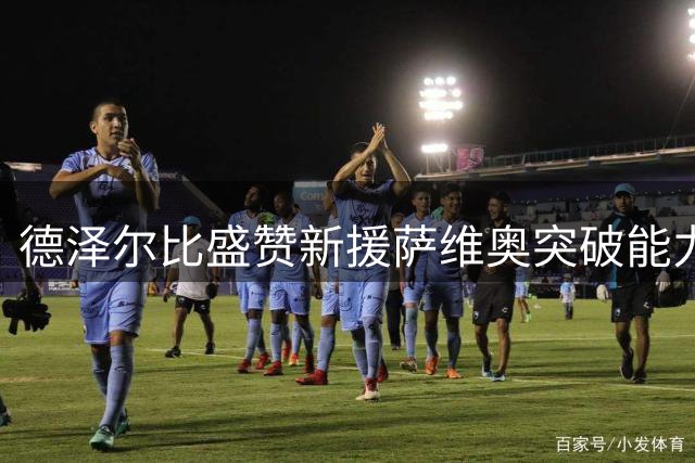 德泽尔比盛赞新援萨维奥突破能力出众 期待其稳定进球输出