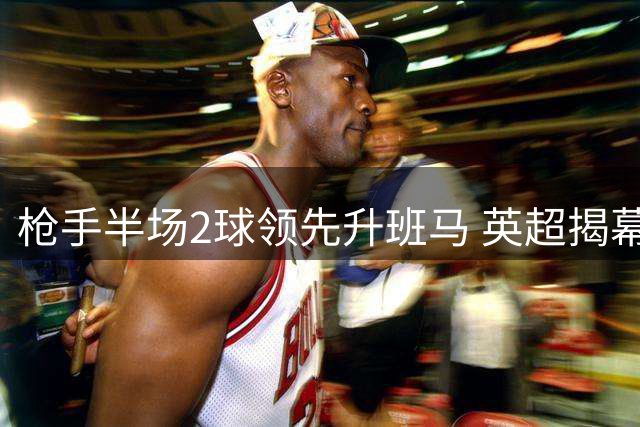 枪手半场2球领先升班马 英超揭幕战占尽优势