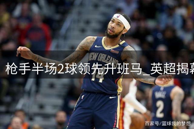 枪手半场2球领先升班马 英超揭幕战占尽优势