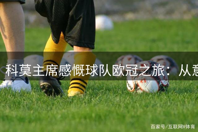 科莫主席感慨球队欧冠之旅：从意丁到今犹如梦幻