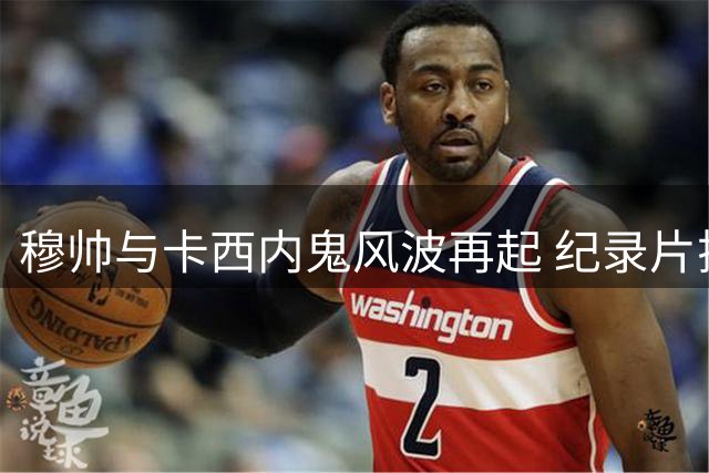 穆帅与卡西内鬼风波再起 纪录片揭露当年皇马更衣室矛盾