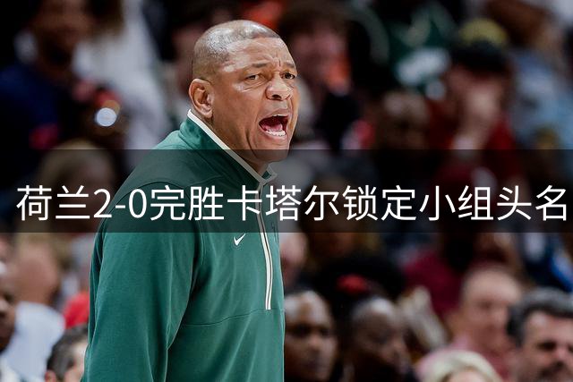 荷兰2-0完胜卡塔尔锁定小组头名 加克波连续三场建功